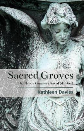 Sacred Groves: Or, How a Cemetery Saved My Soul by Kathleen Davies 9781945805981