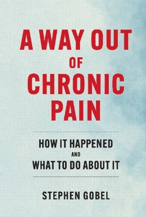 A Way Out Of Chronic Pain: How It Happened and What To Do About It by Stephen Gobel 9781098398934