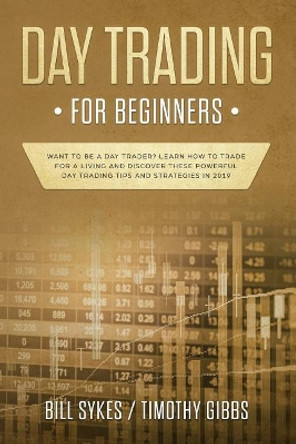 Day Trading for Beginners: Want to be a Day Trader? Learn How to Trade for a Living and Discover These Powerful Day Trading Tips and Strategies in 2019 by Timothy Gibbs 9781099911460