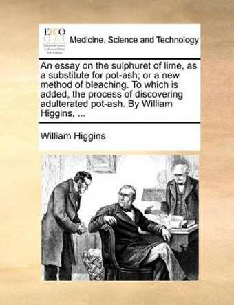 An Essay on the Sulphuret of Lime, as a Substitute for Pot-Ash; Or a New Method of Bleaching. to Which Is Added, the Process of Discovering Adulterated Pot-Ash. by William Higgins, by William Higgins 9781140973003