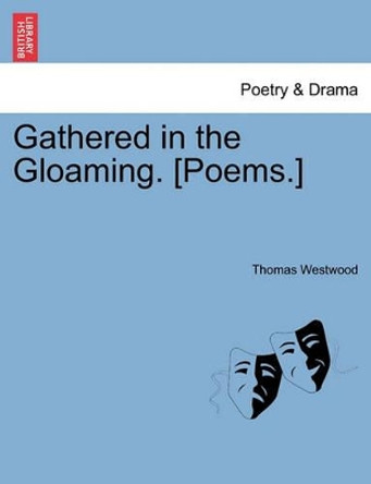 Gathered in the Gloaming. [Poems.] by Thomas Westwood 9781241543099