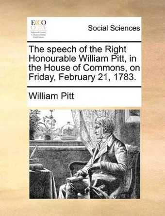 The Speech of the Right Honourable William Pitt, in the House of Commons, on Friday, February 21, 1783 by William Pitt 9781170013656
