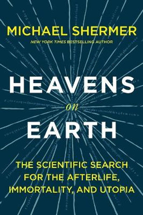 Heavens on Earth: The Scientific Search for the Afterlife, Immortality, and Utopia by Founding Publisher Michael Shermer 9781250314130