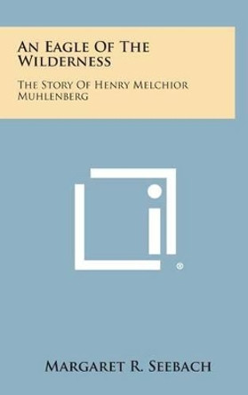 An Eagle of the Wilderness: The Story of Henry Melchior Muhlenberg by Margaret R Seebach 9781258835811