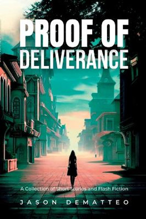 Proof of Deliverance: A Collection of Short Stories and Flash Fiction by Jason Dematteo 9781312709447