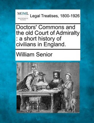 Doctors' Commons and the Old Court of Admiralty: A Short History of Civilians in England. by William Senior 9781240075171