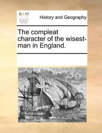 The Compleat Character of the Wisest-Man in England. by Multiple Contributors 9781170056554