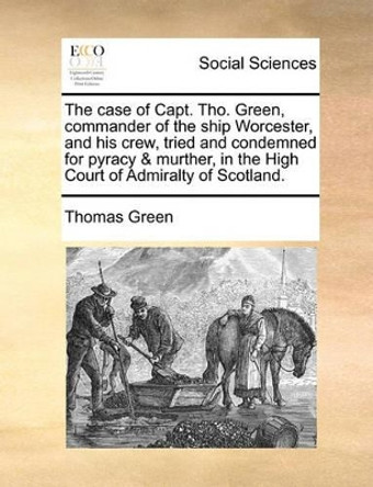 The Case of Capt. Tho. Green, Commander of the Ship Worcester, and His Crew, Tried and Condemned for Pyracy & Murther, in the High Court of Admiralty of Scotland by Thomas Green 9781170510490