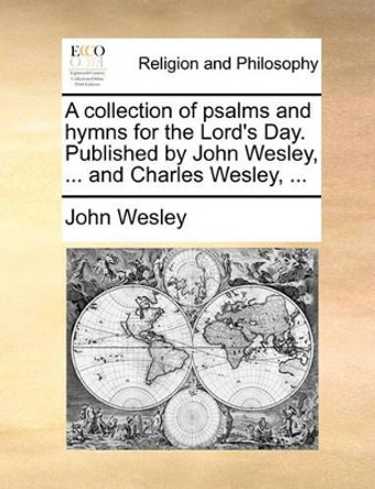 A Collection of Psalms and Hymns for the Lord's Day. Published by John Wesley, ... and Charles Wesley, by John Wesley 9781170538128