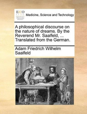 A Philosophical Discourse on the Nature of Dreams. by the Reverend Mr. Saalfeld, ... Translated from the German. by Adam Friedrich Wilhelm Saalfeld 9781140675525