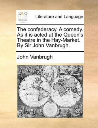 The Confederacy. a Comedy. as It Is Acted at the Queen's Theatre in the Hay-Market. by Sir John Vanbrugh. by John Vanbrugh 9781170457030