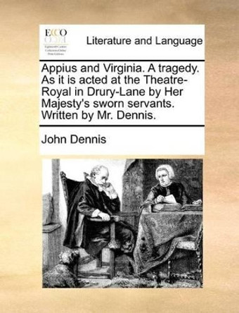 Appius and Virginia. a Tragedy. as It Is Acted at the Theatre-Royal in Drury-Lane by Her Majesty's Sworn Servants. Written by Mr. Dennis. by John Dennis 9781170478646