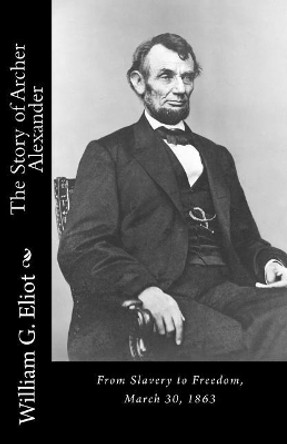 The Story of Archer Alexander: From Slavery to Freedom, March 30, 1863 by William G Eliot 9781946640161