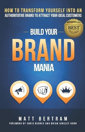 Build Your Brand Mania: How to Transform Yourself Into an Authoritative Brand That Will Attract Your Ideal Customers by Matt Bertram 9781946694041