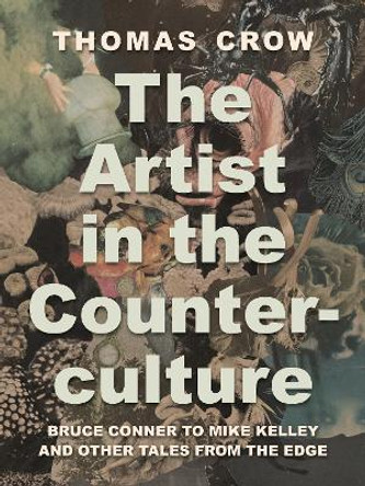 The Artist in the Counterculture: Bruce Conner to Mike Kelley and Other Tales from the Edge by Thomas Crow