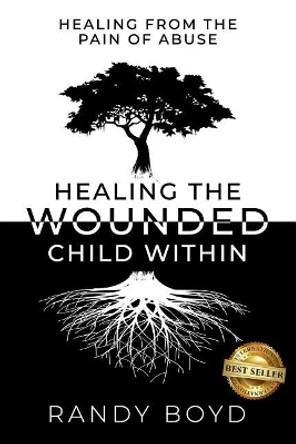 Healing The Wounded Child Within: A Guide to Healing the Pain of Abuse by Randy Boyd 9781946978912
