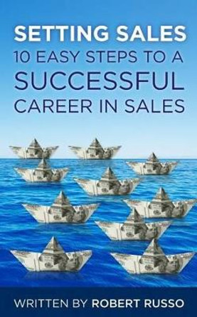 Setting Sales: 10 Easy Steps to a Successful Career in Sales by Robert F Russo 9781477587515