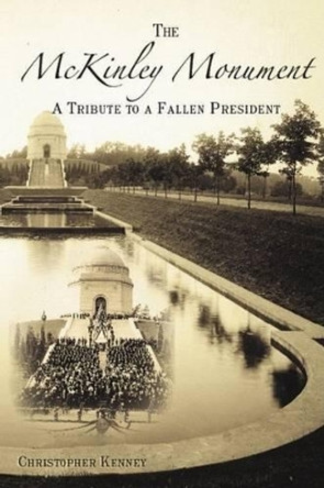 The Mckinley Monument: A Tribute to a Fallen President by Christopher Kenney 9781596291072