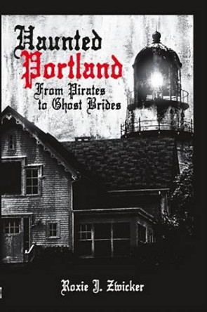 Haunted Portland: From Pirates to Ghost Brides by Roxie J. Zwicker 9781596292826