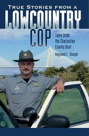 True Stories from a Lowcountry Cop: Tales from the Charleston County Beat by Reginald E. Sharpe 9781596293038