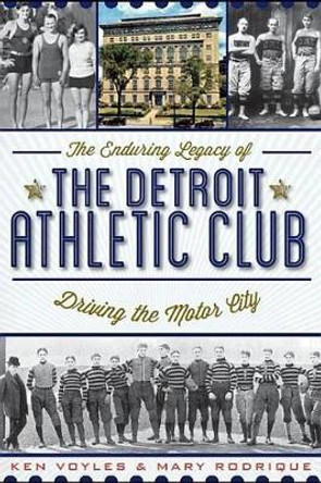 The Enduring Legacy of the Detroit Athletic Club: Driving the Motor City by Ken Voyles 9781609495053