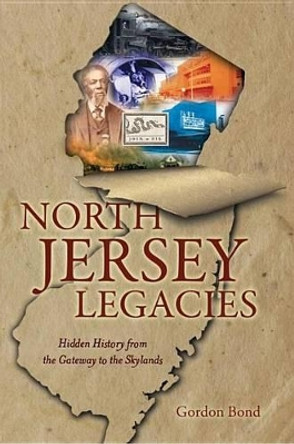 North Jersey Legacies: Hidden History from the Gateway to the Skylands by Gordon Bond 9781609495565