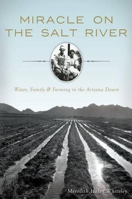 Miracle on the Salt River: Water, Family & Farming in the Arizona Desert by Meredith Haley Whiteley 9781626196940