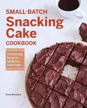 Small-Batch Snacking Cake Cookbook: 75 Quick-Prep Recipes to Satisfy Your Sweet Tooth by Aimee Broussard 9781638786023