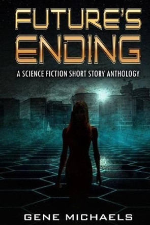 Future's Ending: A Science Fiction Short Story Anthology by Gene Michaels 9781541071735