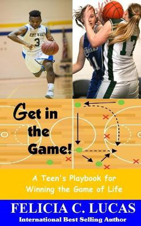 Get in the Game: A Teen's Playbook for Winning the Game of Life by Felicia C Lucas 9781541105898