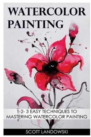 Watercolor Painting: 1-2-3 Easy Techniques to Mastering Watercolor Painting by Scott Landowski 9781542596015