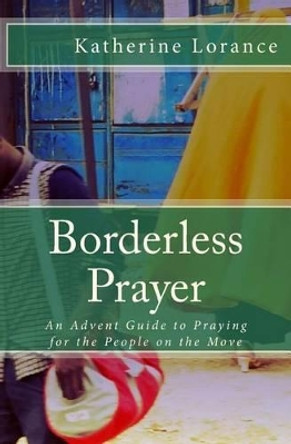 Borderless Prayer: An Advent Guide to Praying for the People on the Move by Katherine Lorance 9781540664105