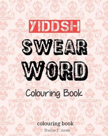 Yiddish Swear Word Colouring Book: Swear In Yiddish by Shazza T Jones 9781544195773