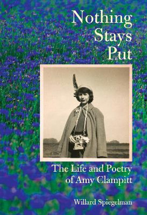 Nothing Stays Put: The Life and Poetry of Amy Clampitt  by Willard Spiegelman