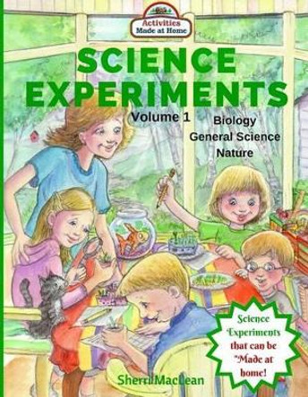 Science Experiments - Biology, General Science and Nature, Volume 1: Activities Made at Home by Sherri MacLean 9781533122001