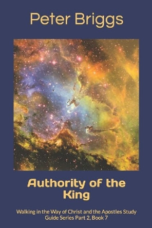 Authority of the King: Walking in the Way of Christ and the Apostles Study Guide Series Part 2, Book 7 by Peter Briggs 9781947642102