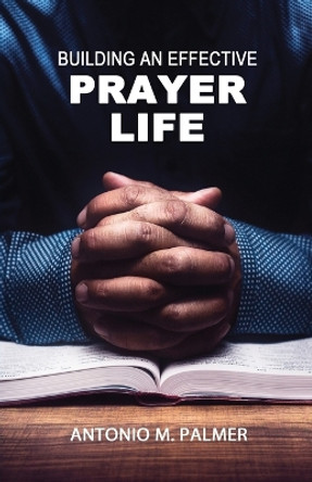 Building an Effective Prayer Life by Antonio M Palmer 9781947741034