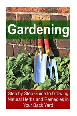 Gardening - Step by Step Guide to Growing Natural Herbs and Remedies in Your Back Yard: Gardening, Gardening Book, Gardening Guide, Gardening Tips, Gardening Techniques by Rachel Gemba 9781533555656