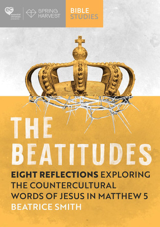 The Beatitudes: Eight reflections exploring the counter-cultural words of Jesus in Matthew 5 by Beatrice Smith