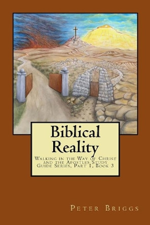 Biblical Reality: Walking in the Way of Christ and the Apostles Study Guide Series, Part 1 Book 3 by Peter Briggs 9781947642027