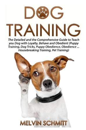 Dog Training: The Detailed and the Comprehensive Guide to Teaching Your Dog Loyalty, Behavior and Obedience by Melvin Schmitt 9781534610132