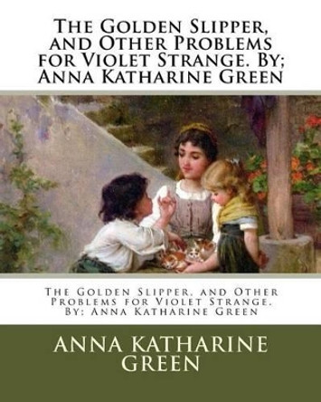 The Golden Slipper, and Other Problems for Violet Strange. By; Anna Katharine Green by Anna Katharine Green 9781537706351