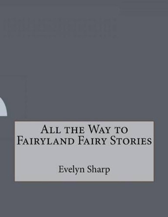 All the Way to Fairyland: Fairy Stories by Evelyn Sharp 9781530359547