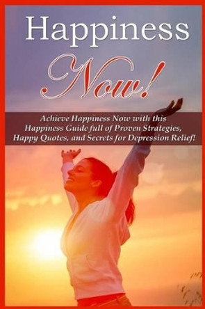 Happiness Now!: Achieve Happiness Now With This Happiness Guide Full Of Proven Strategies, Happy Quotes, And Secrets For Depression Relief! by Mia Conrad 9781519249456