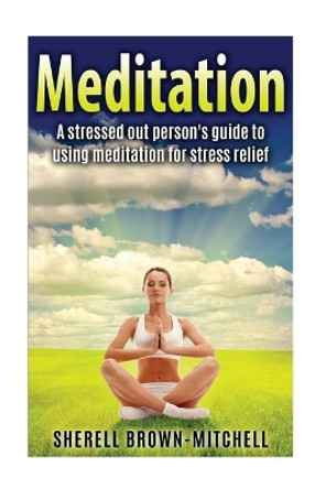 Meditation: A Stressed Out Person's Guide To Using Meditation For Stress Relief by Sherell Brown-Mitchell 9781530161010