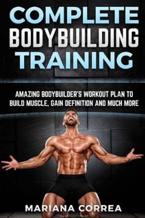 COMPLETE BODYBUILDING Training: AMAZING BODYBUILDERS WORKOUT PLAN To BUILD MUSCLE, GAIN DEFINITION AND MUCH MORE by Mariana Correa 9781519322005