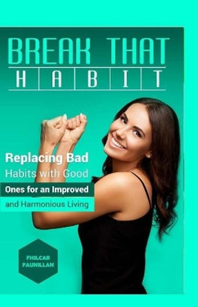 Break That Habit: Replacing Bad Habits with Good Ones for an Improved and Harmonious Living by Fhilcar Faunillan 9781519373410