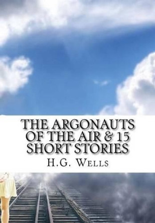 The Argonauts of the Air & 15 Short Stories by H G Wells 9781519710024