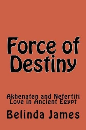 Force of Destiny: Akhenaten and Nefertiti Love in Ancient Egypt by Belinda James 9781519793959