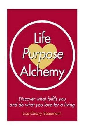 Life Purpose Alchemy: Discover What Fulfils You and Do What You Love for a Living by Lisa Cherry Beaumont 9781530621026